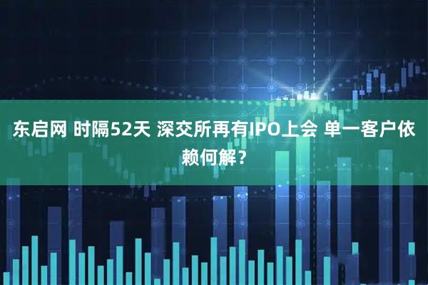 东启网 时隔52天 深交所再有IPO上会 单一客户依赖何解？
