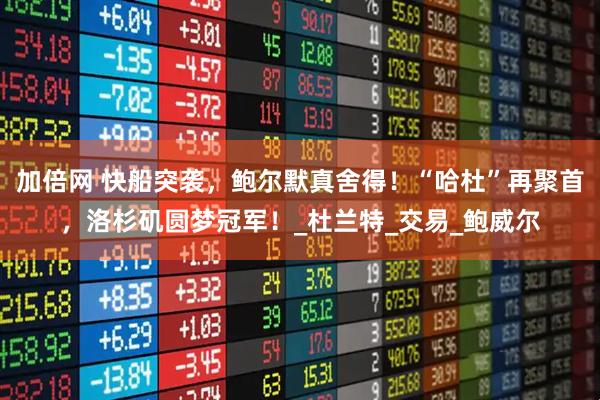 加倍网 快船突袭，鲍尔默真舍得！“哈杜”再聚首，洛杉矶圆梦冠军！_杜兰特_交易_鲍威尔