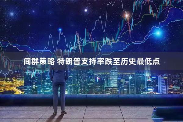 间群策略 特朗普支持率跌至历史最低点