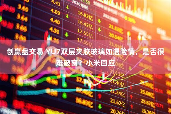 创赢盘交易 YU7双层夹胶玻璃如遇险情，是否很难破窗？小米回应