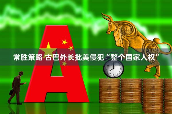 常胜策略 古巴外长批美侵犯“整个国家人权”