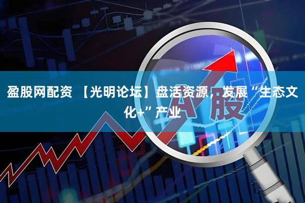 盈股网配资 【光明论坛】盘活资源，发展“生态文化+”产业