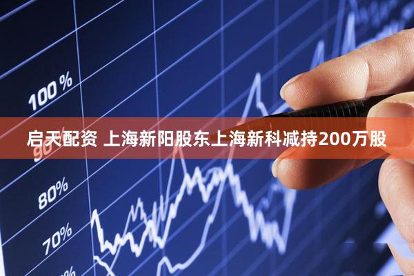启天配资 上海新阳股东上海新科减持200万股