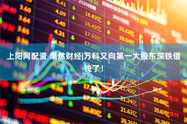 上阳网配资 果然财经|万科又向第一大股东深铁借钱了！