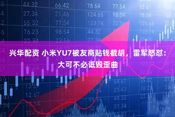 兴华配资 小米YU7被友商贴钱截胡，雷军怒怼：大可不必诋毁歪曲