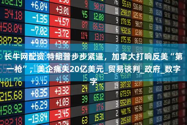 长牛网配资 特朗普步步紧逼，加拿大打响反美“第一枪”，美企痛失20亿美元_贸易谈判_政府_数字