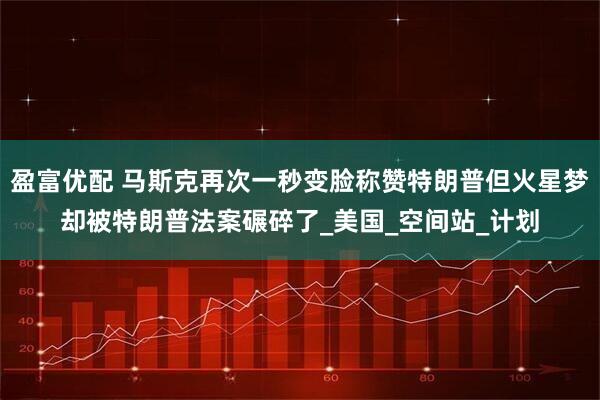 盈富优配 马斯克再次一秒变脸称赞特朗普但火星梦却被特朗普法案碾碎了_美国_空间站_计划