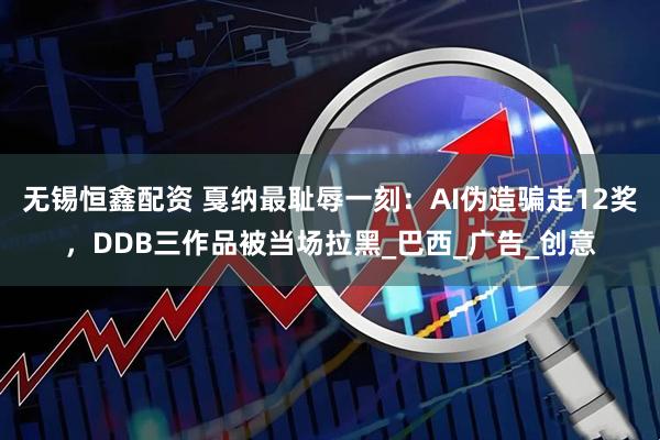 无锡恒鑫配资 戛纳最耻辱一刻：AI伪造骗走12奖，DDB三作品被当场拉黑_巴西_广告_创意