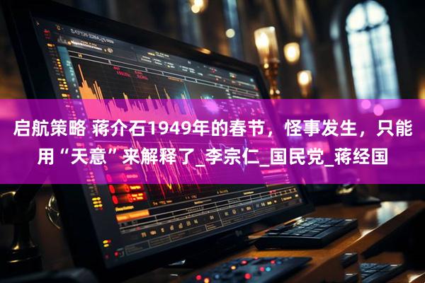 启航策略 蒋介石1949年的春节，怪事发生，只能用“天意”来解释了_李宗仁_国民党_蒋经国