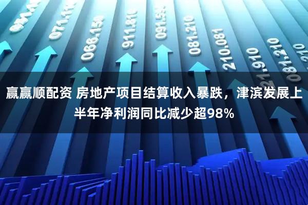 赢赢顺配资 房地产项目结算收入暴跌，津滨发展上半年净利润同比减少超98%