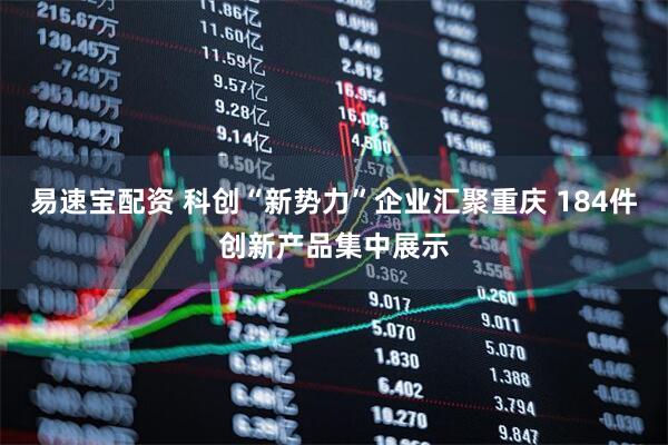 易速宝配资 科创“新势力”企业汇聚重庆 184件创新产品集中展示
