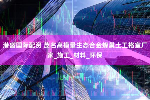 港盛国际配资 茂名高模量生态合金蜂巢土工格室厂家_施工_材料_环保