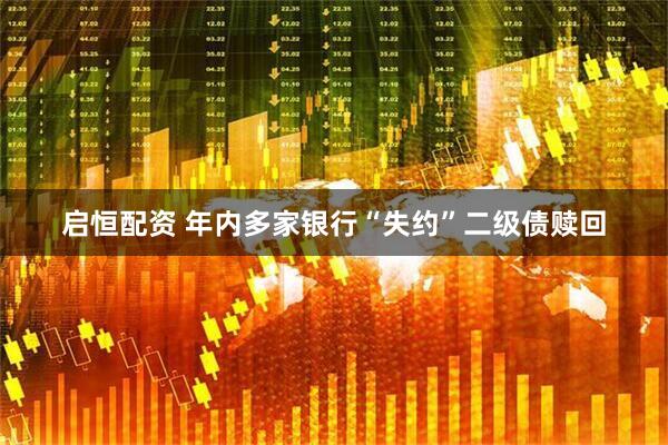 启恒配资 年内多家银行“失约”二级债赎回