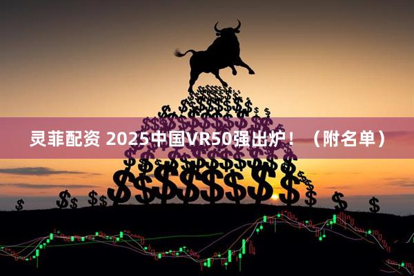 灵菲配资 2025中国VR50强出炉！（附名单）