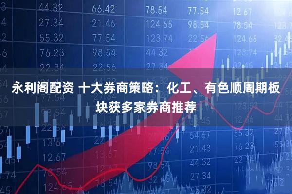 永利阁配资 十大券商策略：化工、有色顺周期板块获多家券商推荐