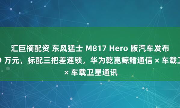 汇巨摘配资 东风猛士 M817 Hero 版汽车发布：30.19 万元，标配三把差速锁，华为乾崑鲸鳍通信 × 车载卫星通讯