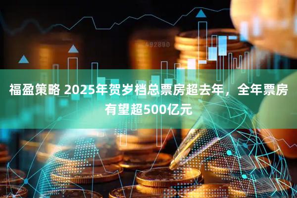福盈策略 2025年贺岁档总票房超去年，全年票房有望超500亿元