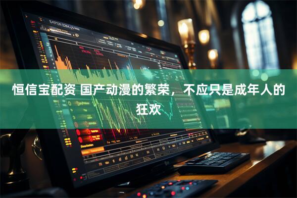 恒信宝配资 国产动漫的繁荣，不应只是成年人的狂欢